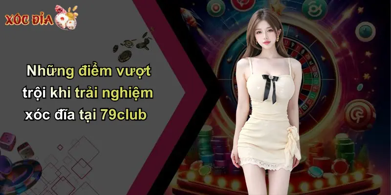 Những điểm vượt trội khi trải nghiệm xóc đĩa tại 79club