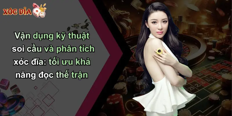 Vận dụng kỹ thuật soi cầu và phân tích xóc đĩa: tối ưu khả năng đọc thế trận