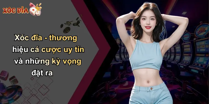 Xóc đĩa - thương hiệu cá cược uy tín và những kỳ vọng đặt ra
